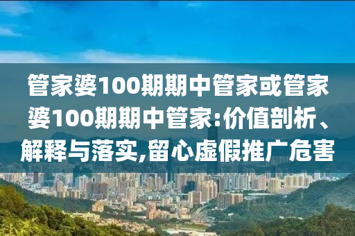 管家婆100期期中管家或管家婆100期期中管家:價(jià)值剖析、解釋與落實(shí),留心虛假推廣危害
