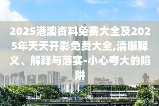 2025港澳資料免費(fèi)大全及2025年天天開(kāi)彩免費(fèi)大全,清晰釋義、解釋與落實(shí)-小心夸大的陷阱