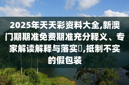 2025年天天彩資料大全,新澳門期期準(zhǔn)免費(fèi)期準(zhǔn)充分釋義、專家解讀解釋與落實(shí)?,抵制不實(shí)的假包裝