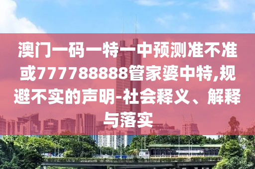 澳門一碼一特一中預(yù)測(cè)準(zhǔn)不準(zhǔn)或777788888管家婆中特,規(guī)避不實(shí)的聲明-社會(huì)釋義、解釋與落實(shí)