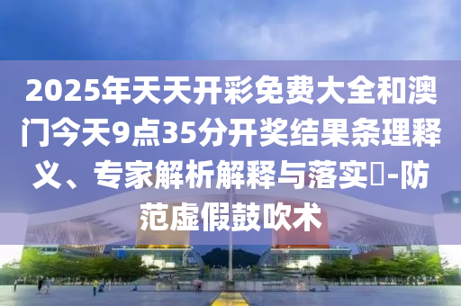 2025年天天開(kāi)彩免費(fèi)大全和澳門今天9點(diǎn)35分開(kāi)獎(jiǎng)結(jié)果條理釋義、專家解析解釋與落實(shí)?-防范虛假鼓吹術(shù)