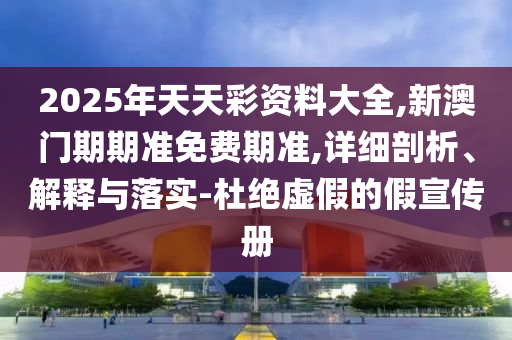 2025年天天彩資料大全,新澳門期期準(zhǔn)免費(fèi)期準(zhǔn),詳細(xì)剖析、解釋與落實(shí)-杜絕虛假的假宣傳冊(cè)