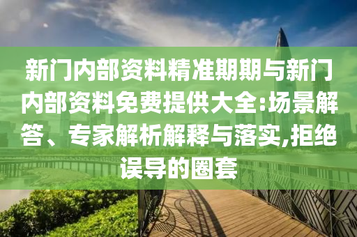新門內(nèi)部資料精準(zhǔn)期期與新門內(nèi)部資料免費(fèi)提供大全:場(chǎng)景解答、專家解析解釋與落實(shí),拒絕誤導(dǎo)的圈套